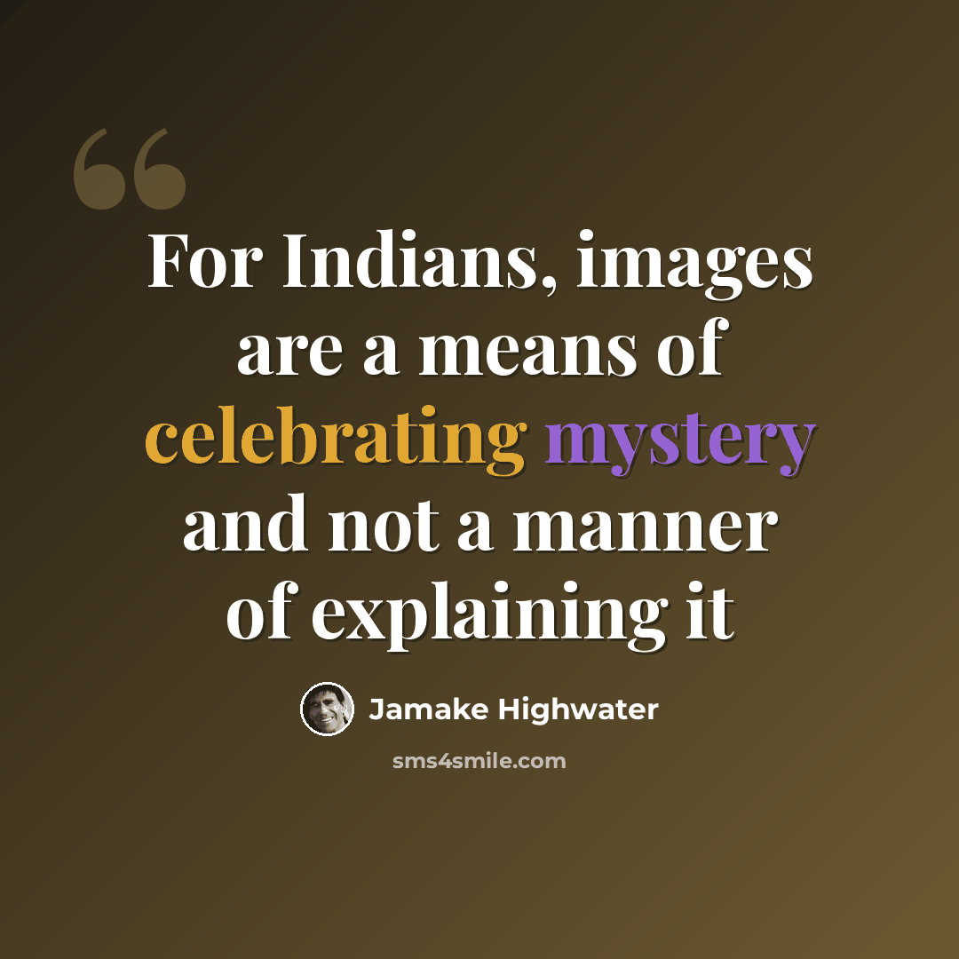 “For Indians, images are a means of celebrating mystery and not a manner of explaining it” quote by Jamake Highwater
