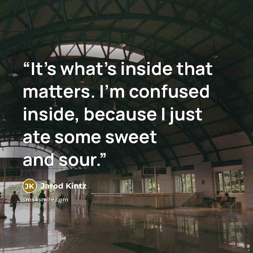 “It’s what’s inside that matters. I’m confused inside, because I just ate some sweet and sour.” quote by Jarod Kintz