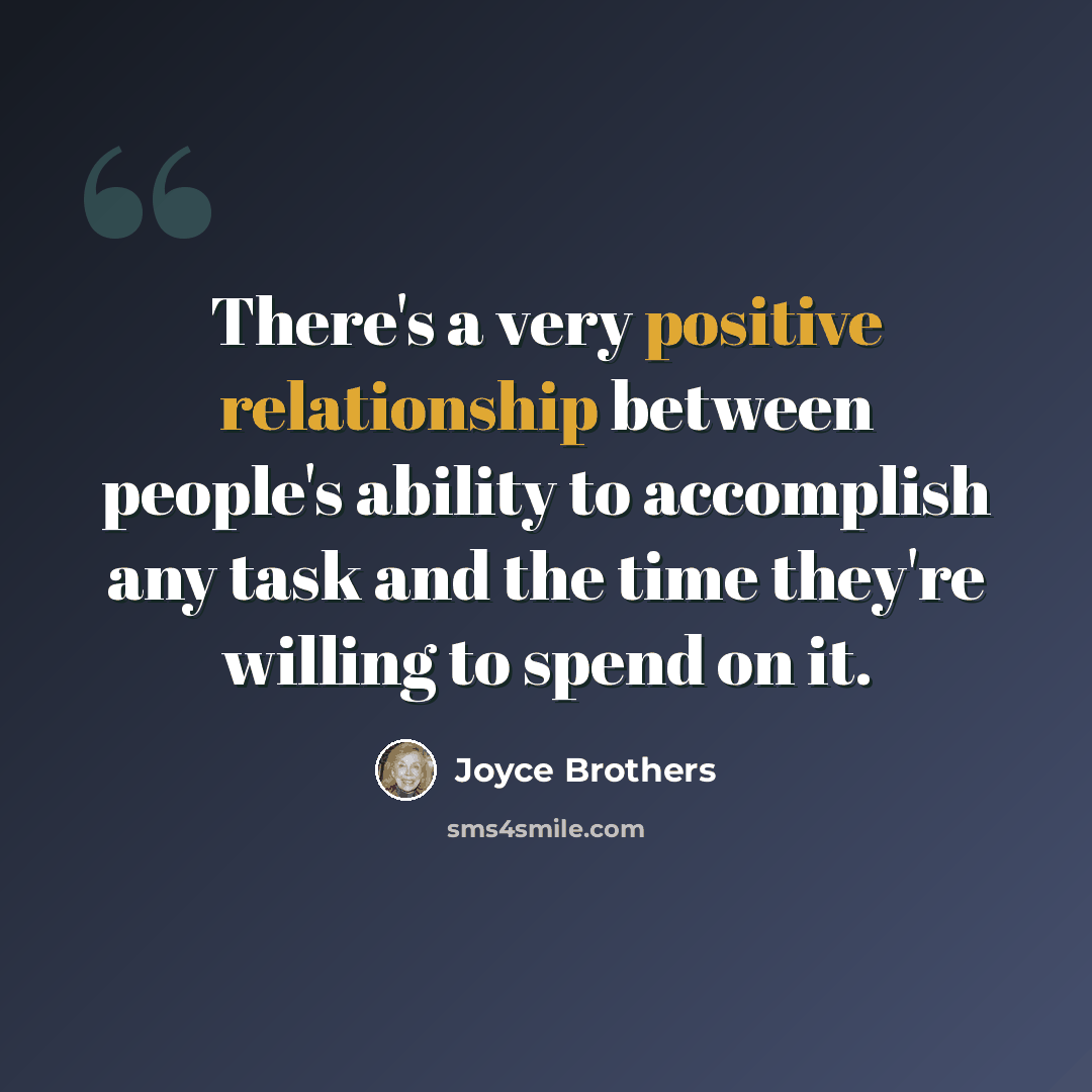 “There's a very positive relationship between people's ability to accomplish any task and the time they're willing to spend on it.” quote by Joyce Brothers