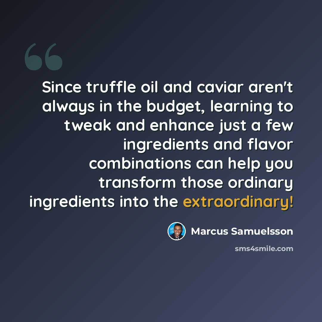 “Since truffle oil and caviar aren't always in the budget, learning to tweak and enhance just a few ingredients and flavor combinations can help you transform those ordinary ingredients into the extraordinary!” quote by Marcus Samuelsson