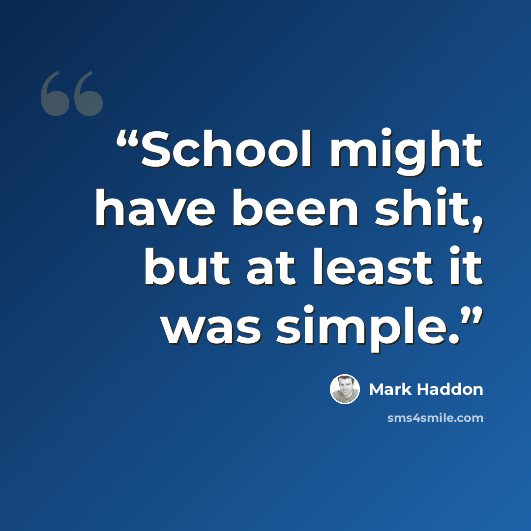 “School might have been shit, but at least it was simple.” quote by Mark Haddon