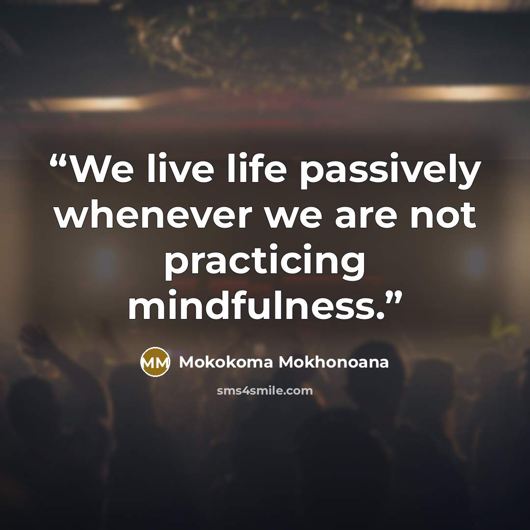 “We live life passively whenever we are not practicing mindfulness.” quote by Mokokoma Mokhonoana