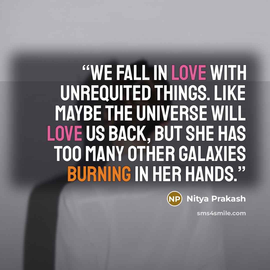 “We fall in love with unrequited things. like maybe the universe will love us back, but she has too many other galaxies burning in her hands.” quote by Nitya Prakash
