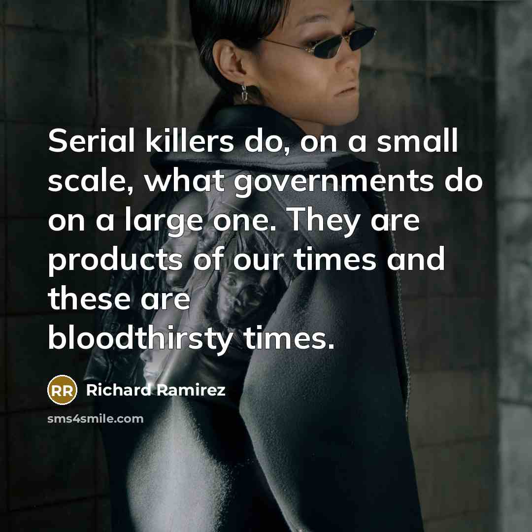 “Serial killers do, on a small scale, what governments do on a large one. They are products of our times and these are bloodthirsty times.” quote by Richard Ramirez