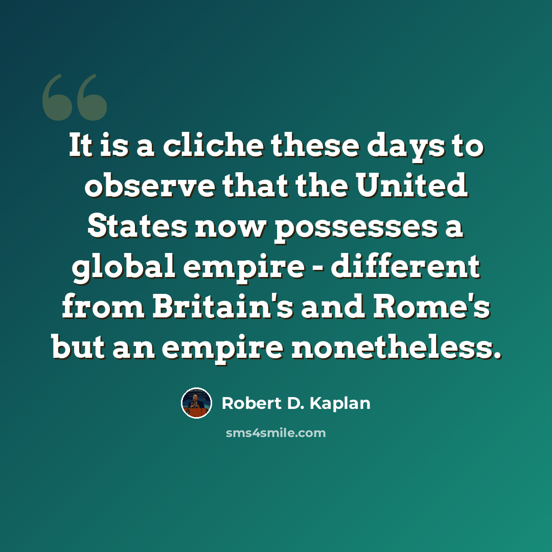 “It is a cliche these days to observe that the United States now possesses a global empire - different from Britain's and Rome's but an empire nonetheless.” quote by Robert D. Kaplan