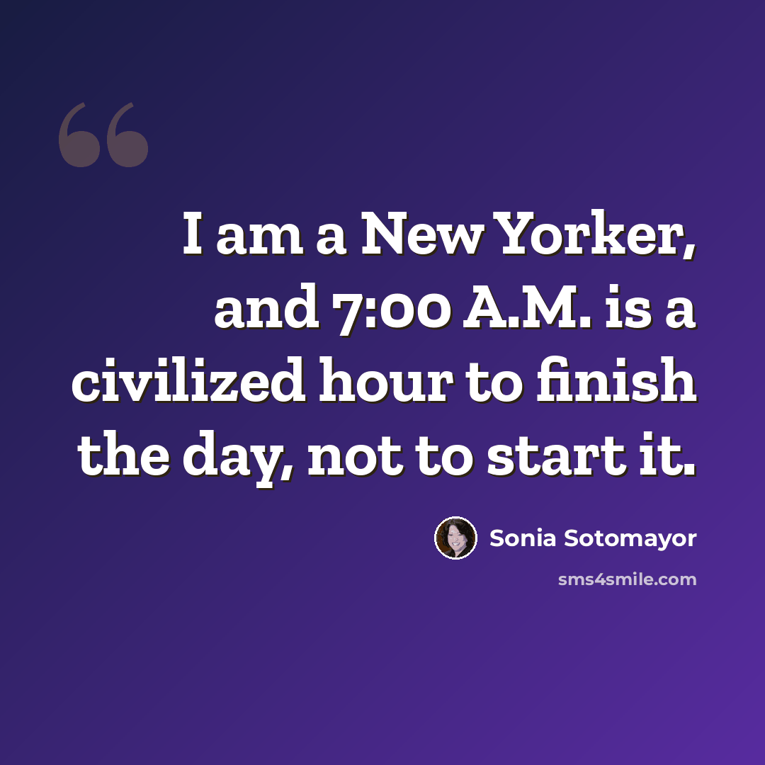 “I am a New Yorker, and 7:00 A.M. is a civilized hour to finish the day, not to start it.” quote by Sonia Sotomayor
