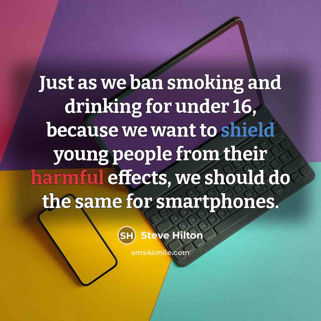 “Just as we ban smoking and drinking for under 16, because we want to shield young people from their harmful effects, we should do the same for smartphones.” quote by Steve Hilton