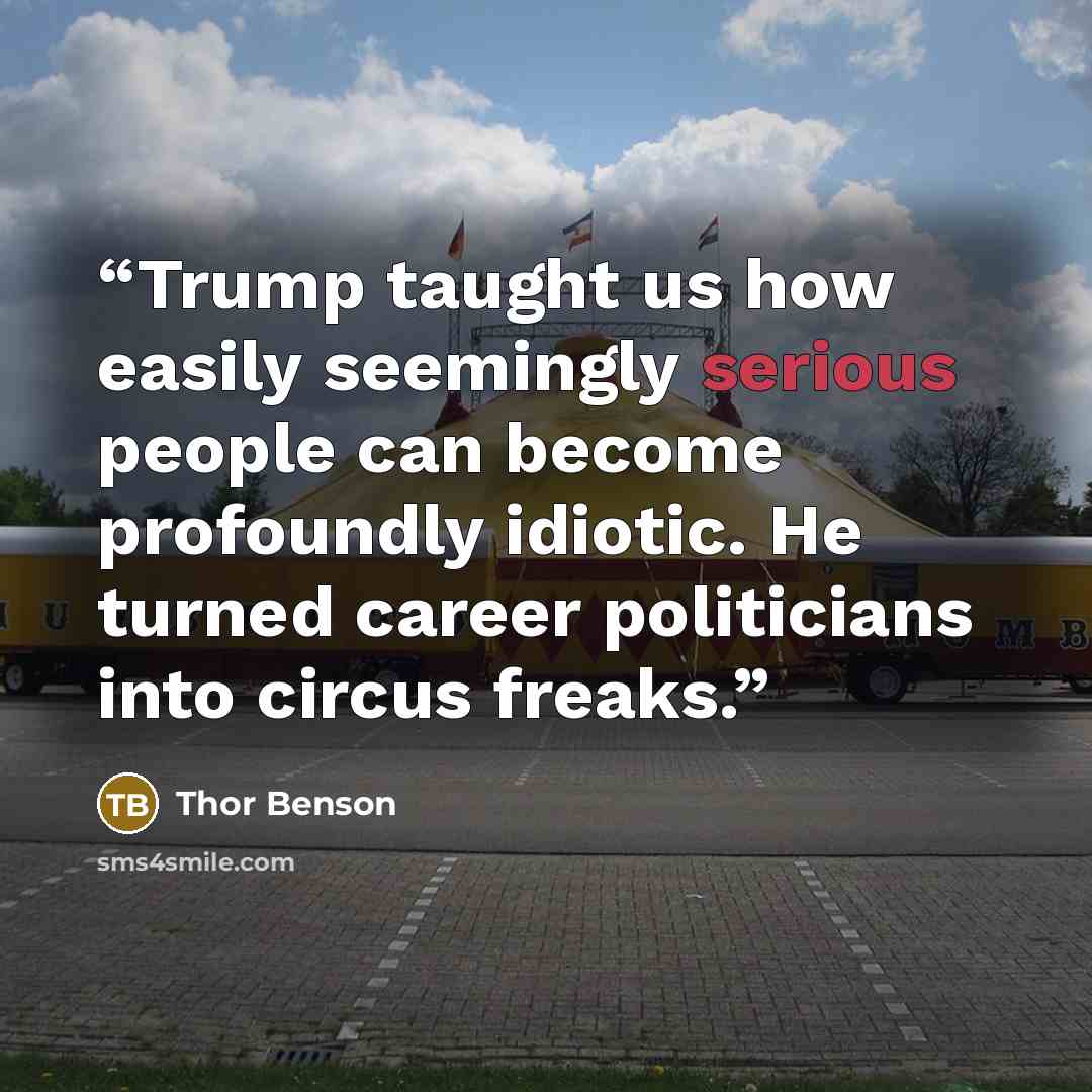 “Trump taught us how easily seemingly serious people can become profoundly idiotic. He turned career politicians into circus freaks.” quote by Thor Benson