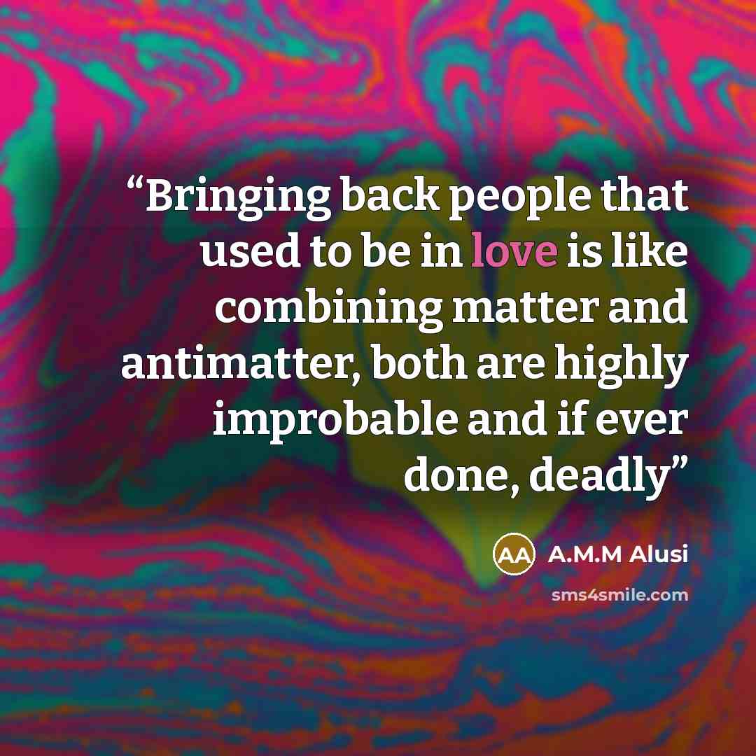 “Bringing back people that used to be in love is like combining matter and antimatter, both are highly improbable and if ever done, deadly” quote by A.M.M Alusi