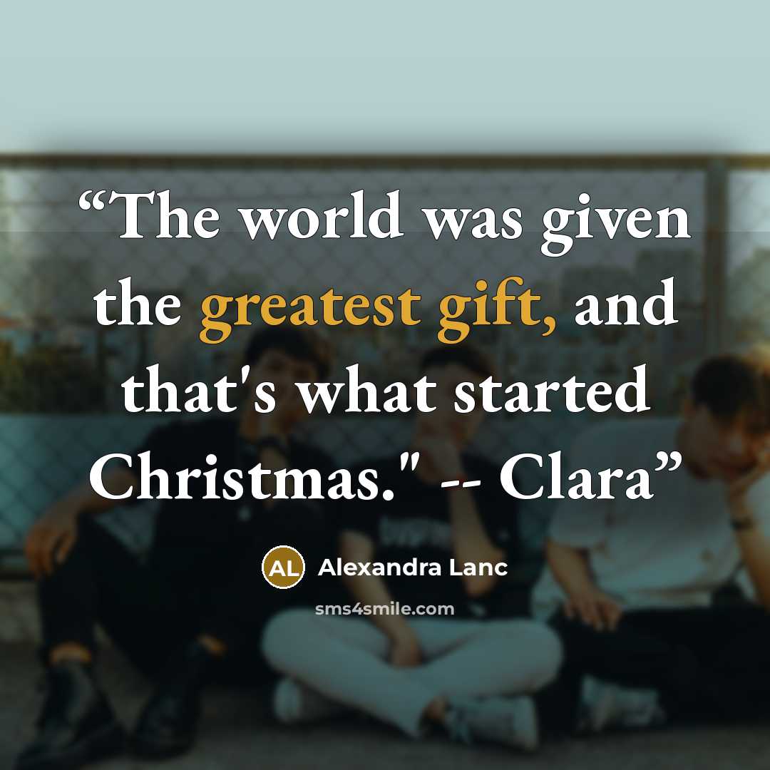 “The world was given the greatest gift, and that's what started Christmas." -- Clara” quote by Alexandra Lanc