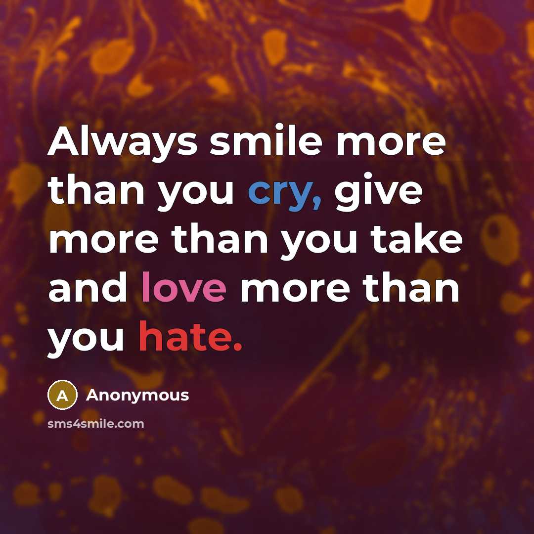 “Always smile more than you cry, give more than you take and love more than you hate.” quote by Anonymous