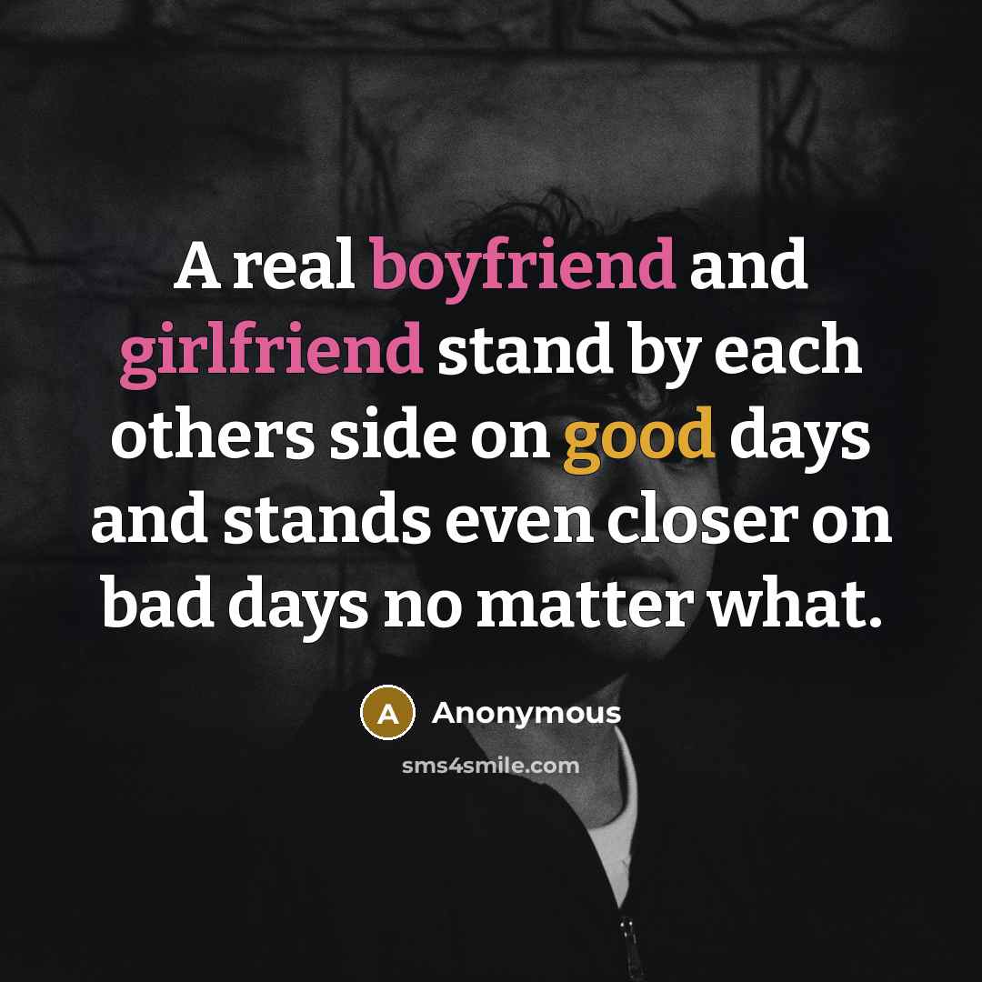 “A real boyfriend and girlfriend stand by each others side on good days and stands even closer on bad days no matter what.” quote by Anonymous