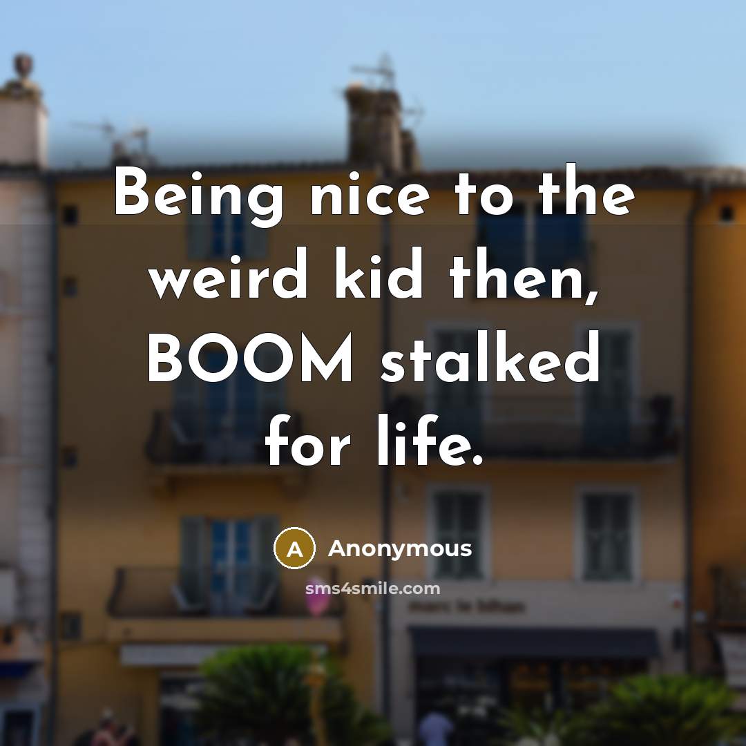 “Being nice to the weird kid then, BOOM stalked for life.” quote by Anonymous