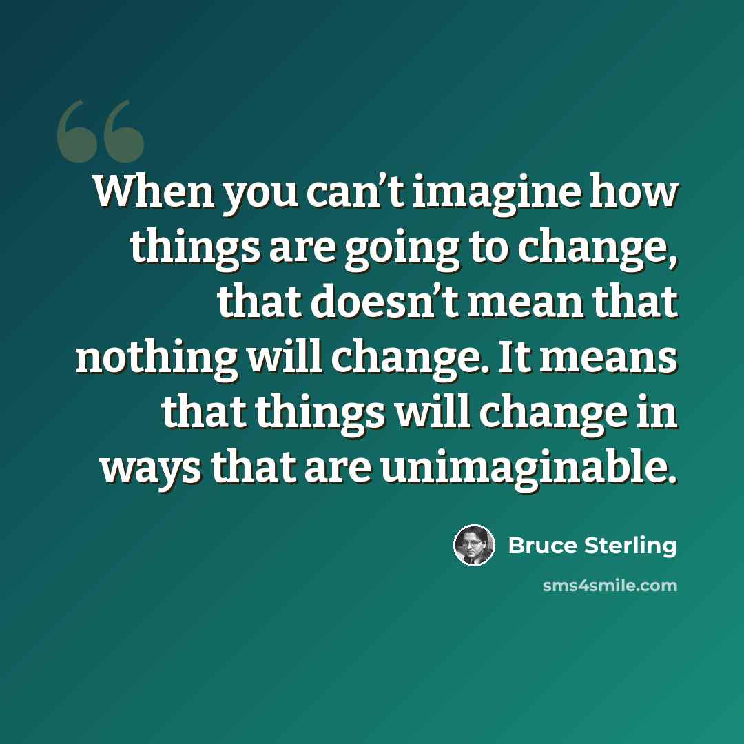 “When you can’t imagine how things are going to change, that doesn’t mean that nothing will change. It means that things will change in ways that are unimaginable.” quote by Bruce Sterling