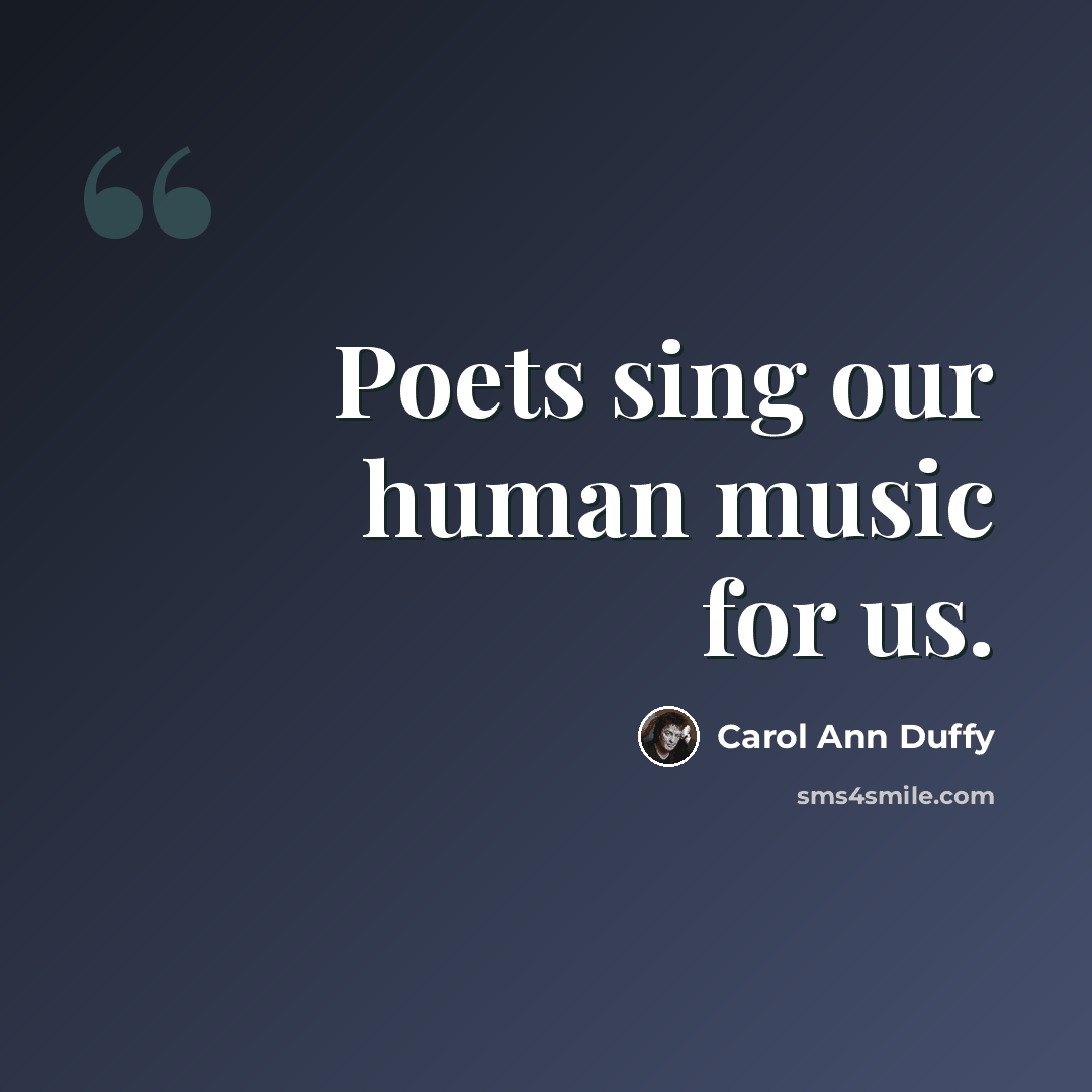 “Poets sing our human music for us.” quote by Carol Ann Duffy