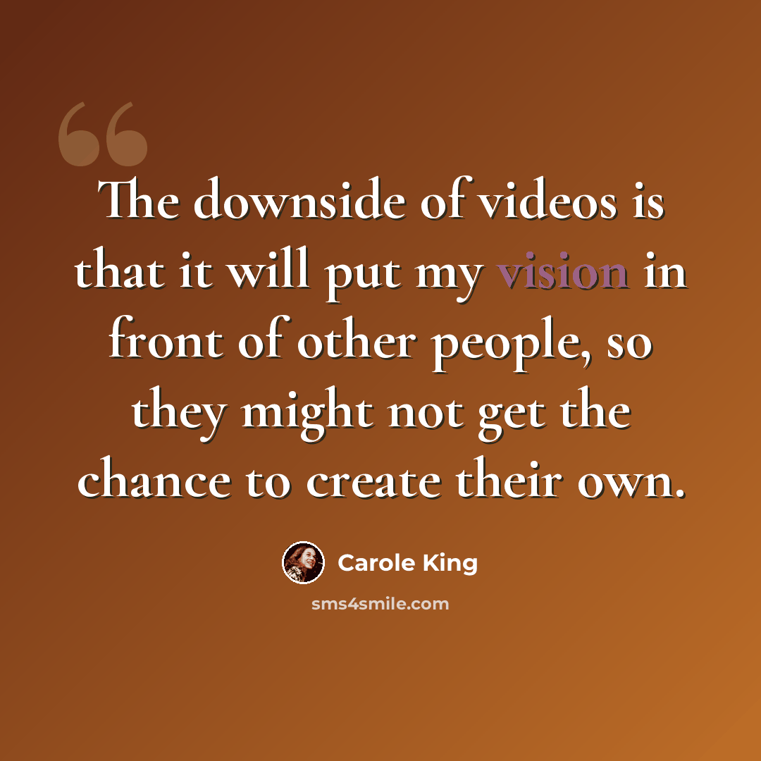 “The downside of videos is that it will put my vision in front of other people, so they might not get the chance to create their own.” quote by Carole King