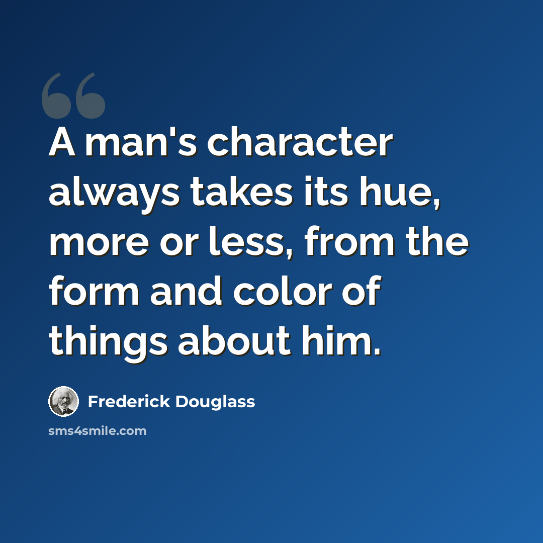 “A man's character always takes its hue, more or less, from the form and color of things about him.” quote by Frederick Douglass