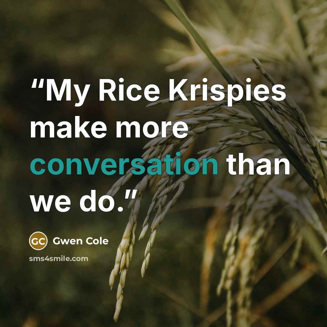 “My Rice Krispies make more conversation than we do.” quote by Gwen Cole