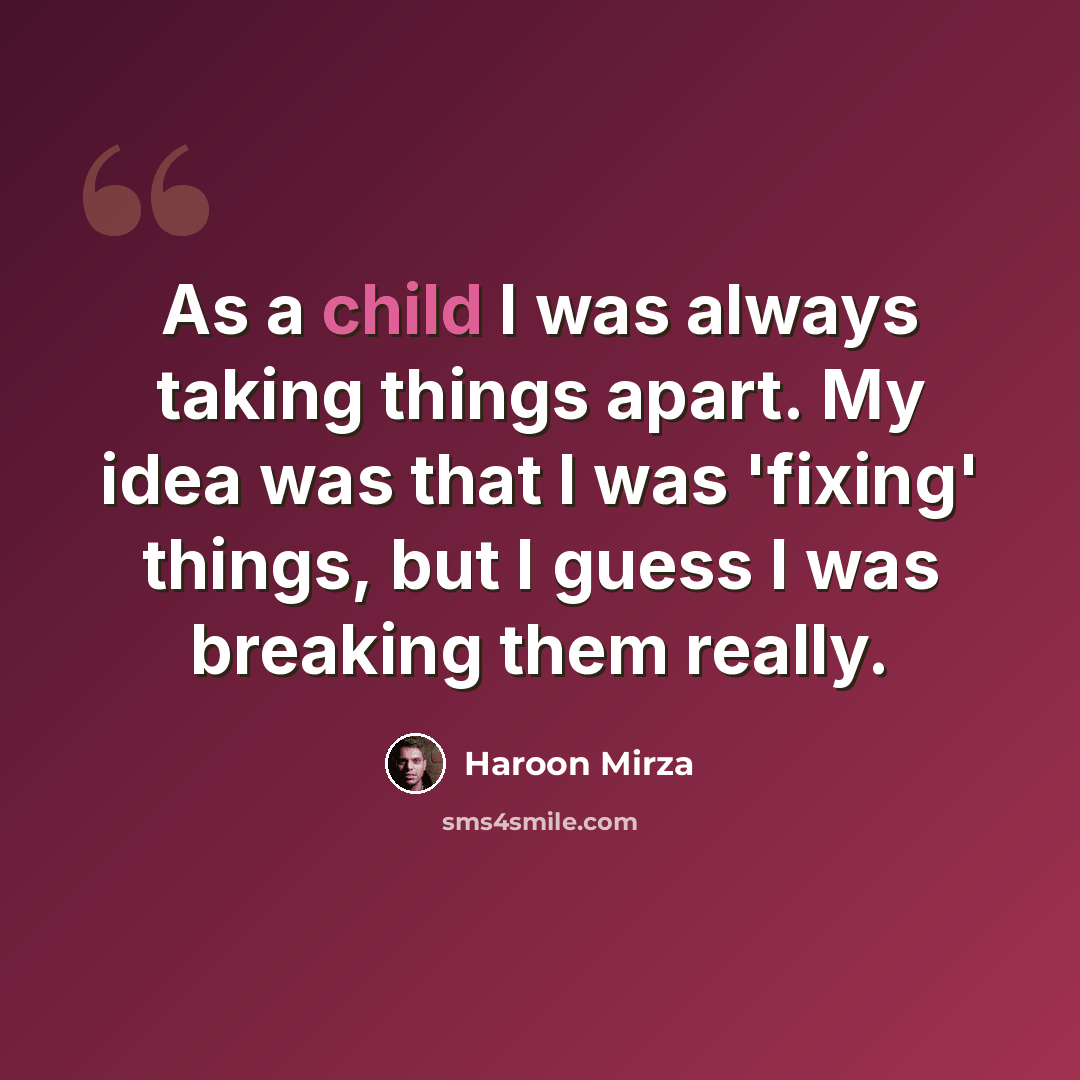 “As a child I was always taking things apart. My idea was that I was 'fixing' things, but I guess I was breaking them really.” quote by Haroon Mirza