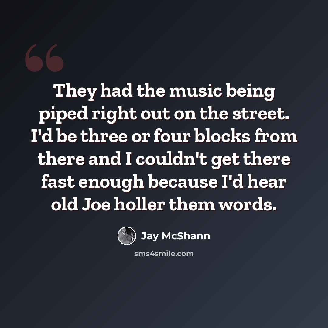 “They had the music being piped right out on the street. I'd be three or four blocks from there and I couldn't get there fast enough because I'd hear old Joe holler them words.” quote by Jay McShann