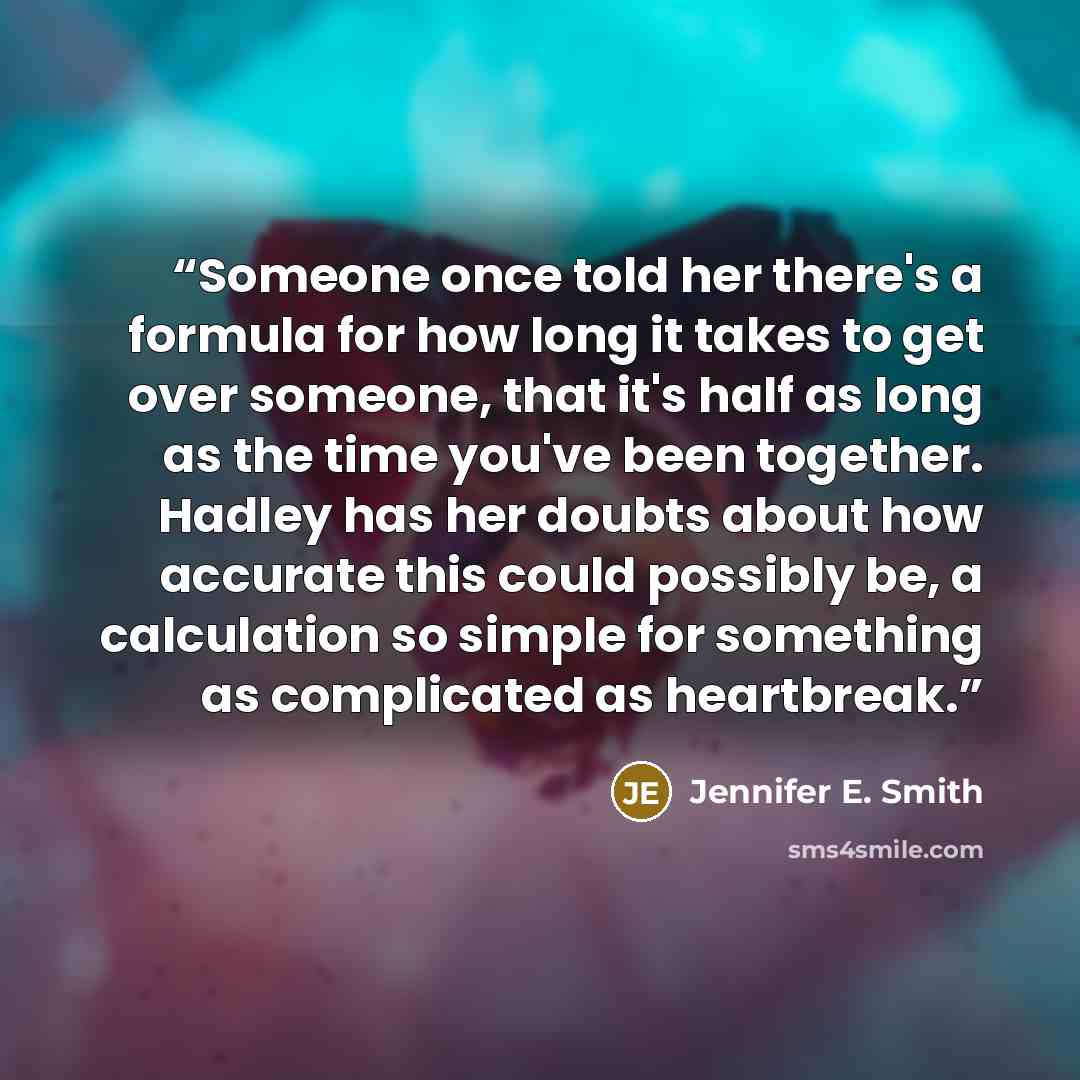 “Someone once told her there's a formula for how long it takes to get over someone, that it's half as long as the time you've been together. Hadley has her doubts about how accurate this could possibly be, a calculation so simple for something as complicated as heartbreak.” quote by Jennifer E. Smith