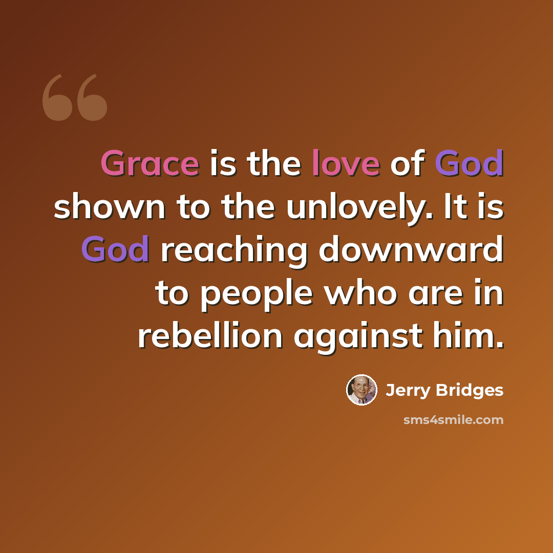 “Grace is the love of God shown to the unlovely. It is God reaching downward to people who are in rebellion against him.” quote by Jerry Bridges