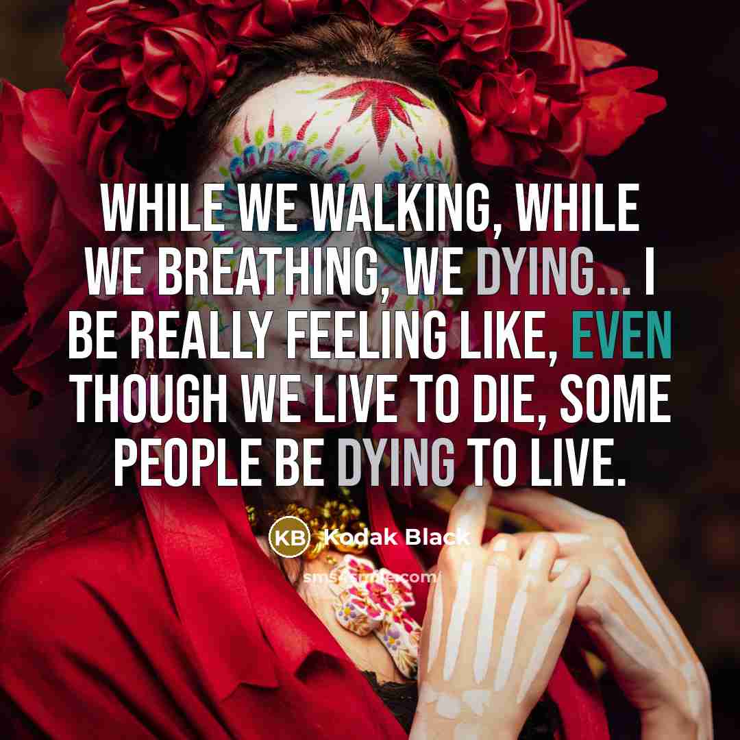 “While we walking, while we breathing, we dying... I be really feeling like, even though we live to die, some people be dying to live.” quote by Kodak Black