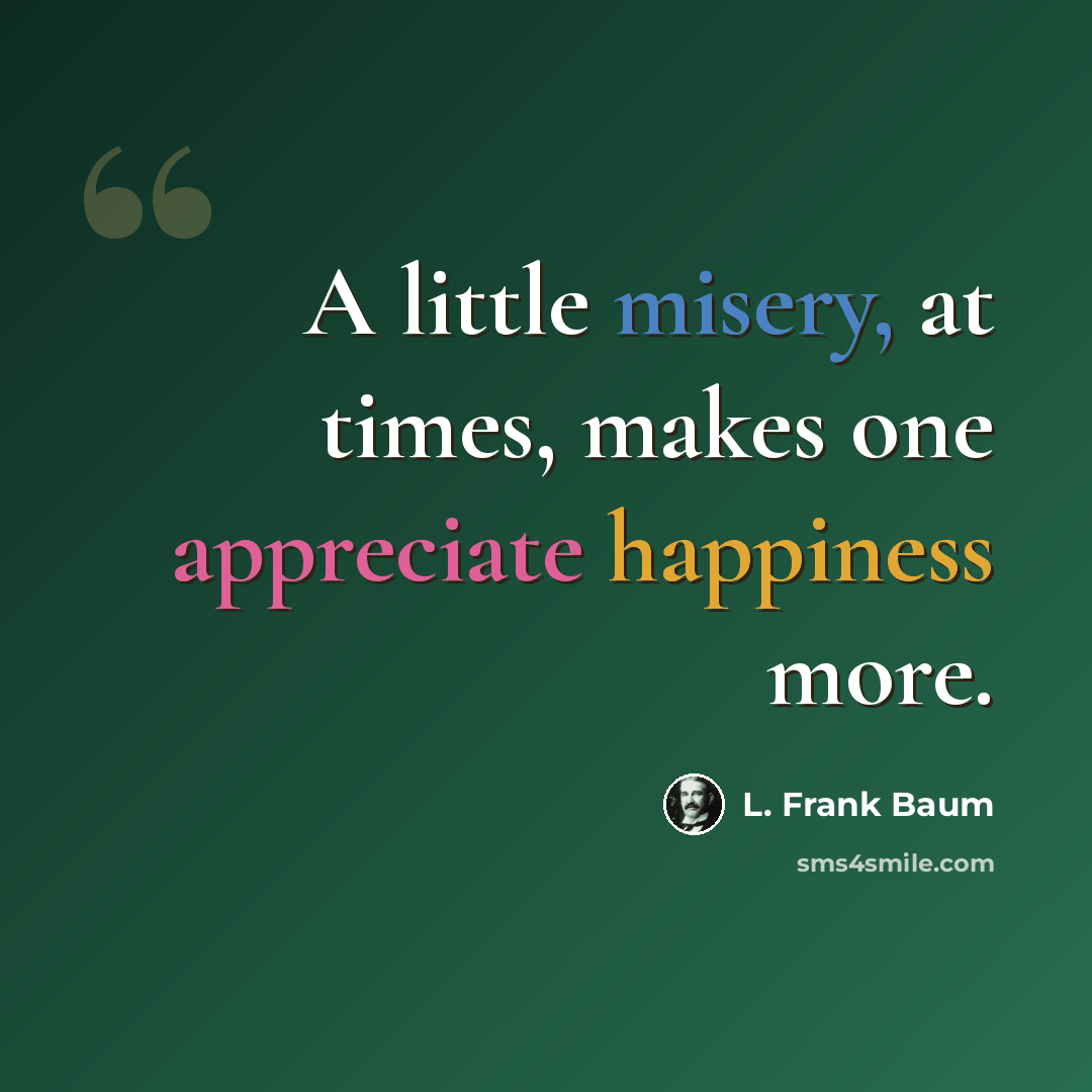 “A little misery, at times, makes one appreciate happiness more.” quote by L. Frank Baum