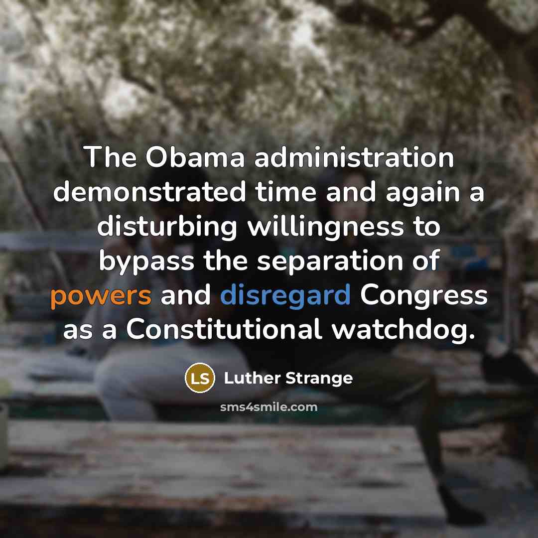 “The Obama administration demonstrated time and again a disturbing willingness to bypass the separation of powers and disregard Congress as a Constitutional watchdog.” quote by Luther Strange