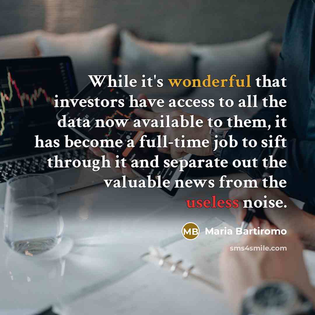 “While it's wonderful that investors have access to all the data now available to them, it has become a full-time job to sift through it and separate out the valuable news from the useless noise.” quote by Maria Bartiromo