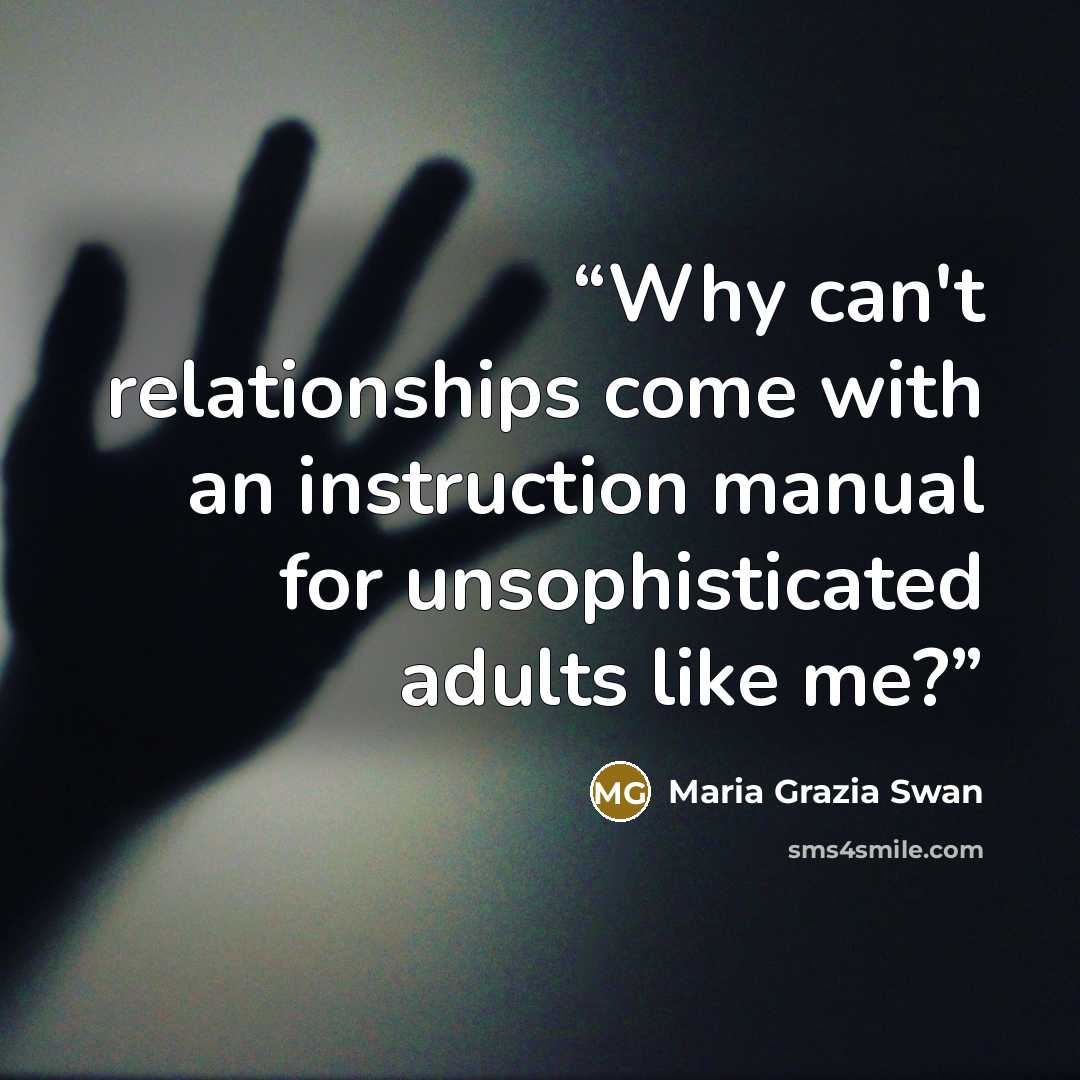 “Why can't relationships come with an instruction manual for unsophisticated adults like me?” quote by Maria Grazia Swan