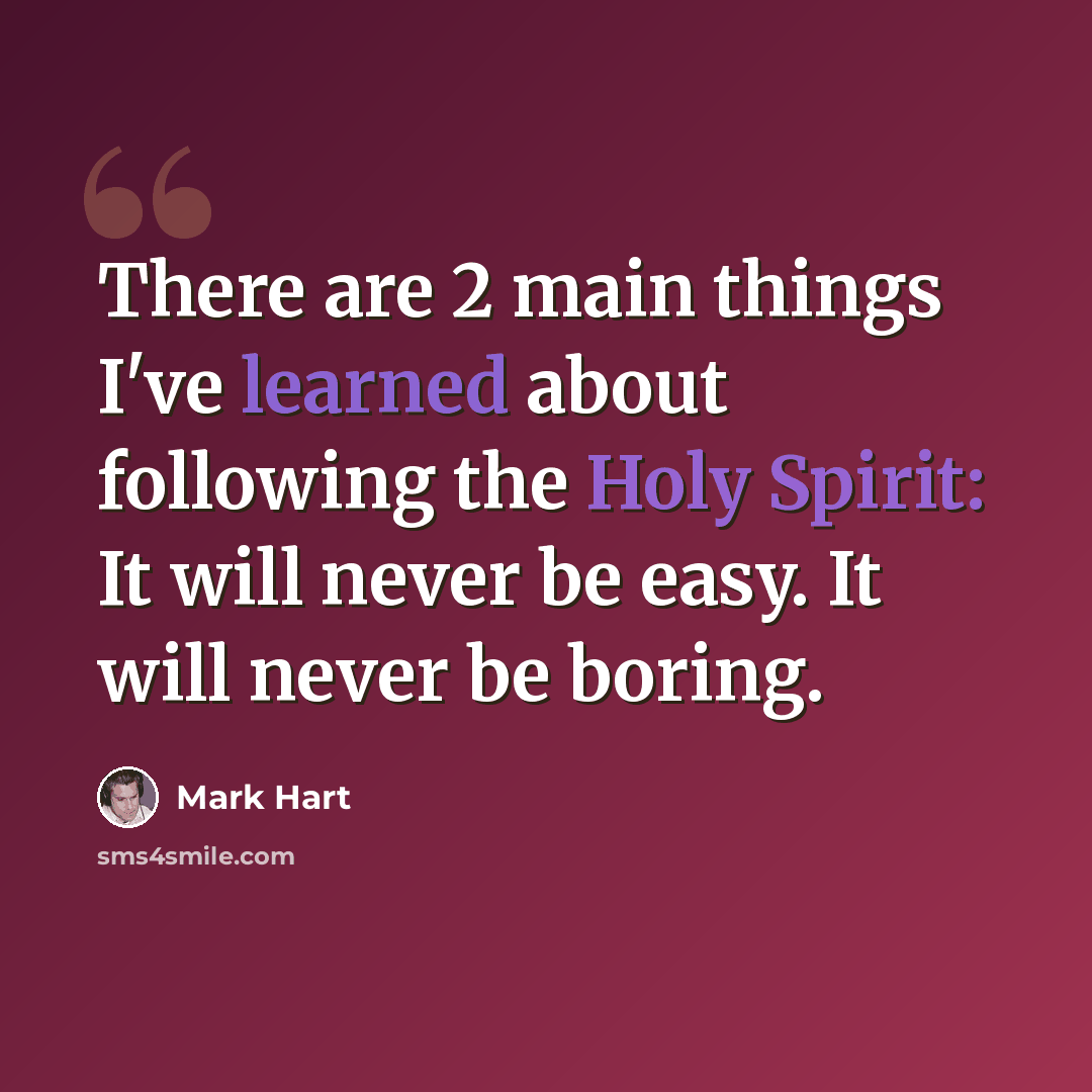 “There are 2 main things I've learned about following the Holy Spirit: It will never be easy. It will never be boring.” quote by Mark Hart