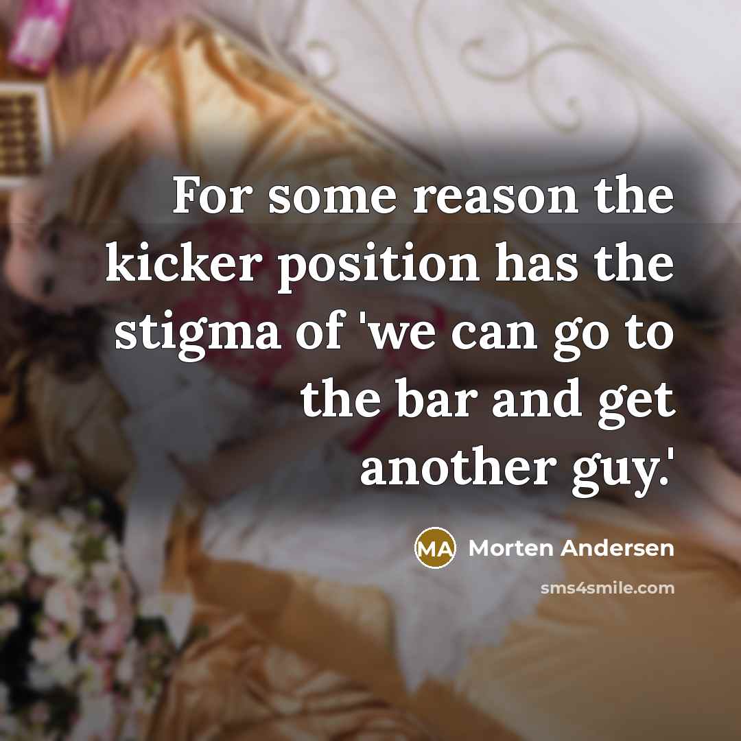 “For some reason the kicker position has the stigma of 'we can go to the bar and get another guy.'” quote by Morten Andersen