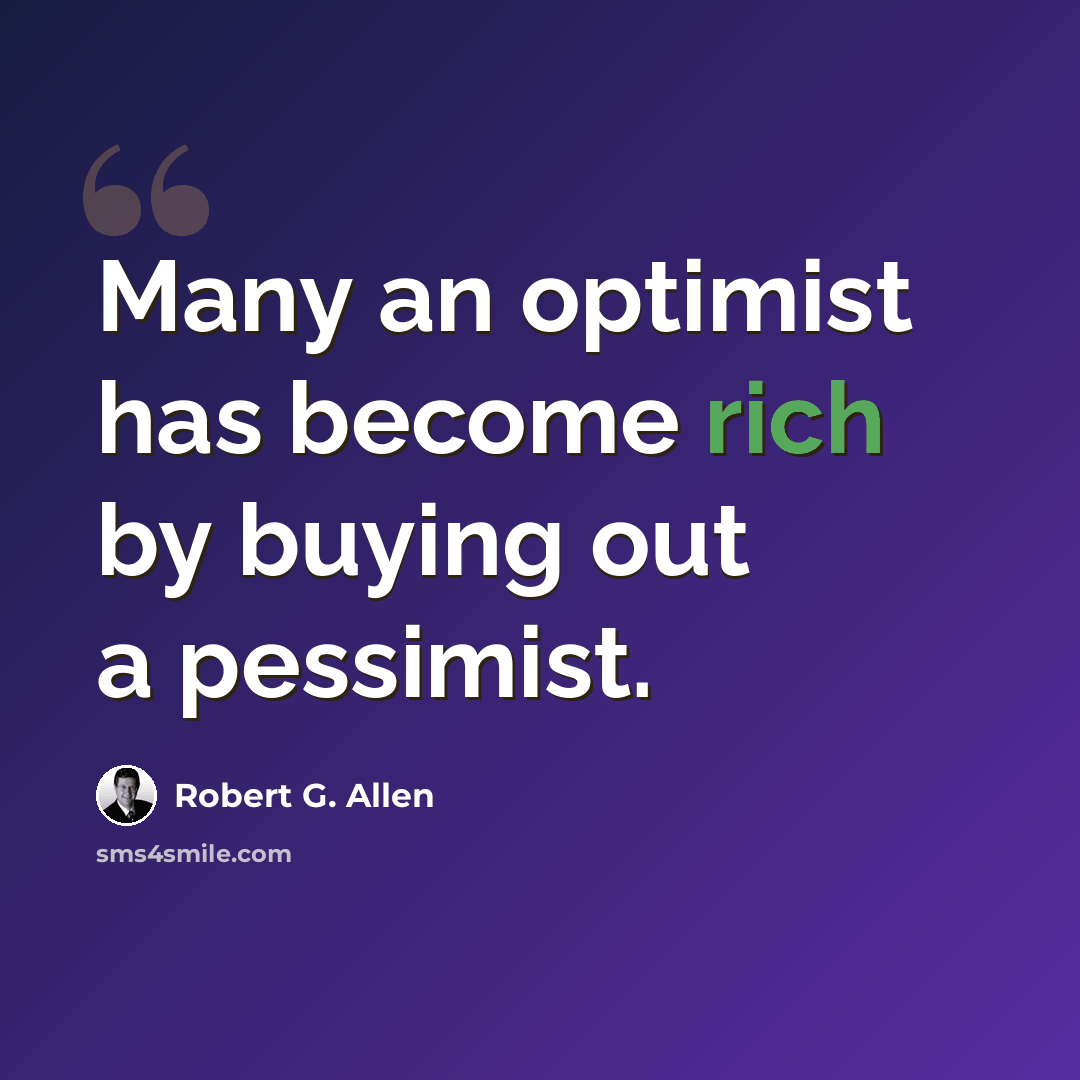 “Many an optimist has become rich by buying out a pessimist.” quote by Robert G. Allen