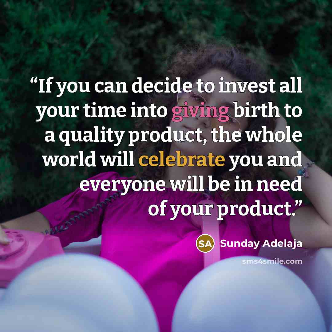 “If you can decide to invest all your time into giving birth to a quality product, the whole world will celebrate you and everyone will be in need of your product.” quote by Sunday Adelaja