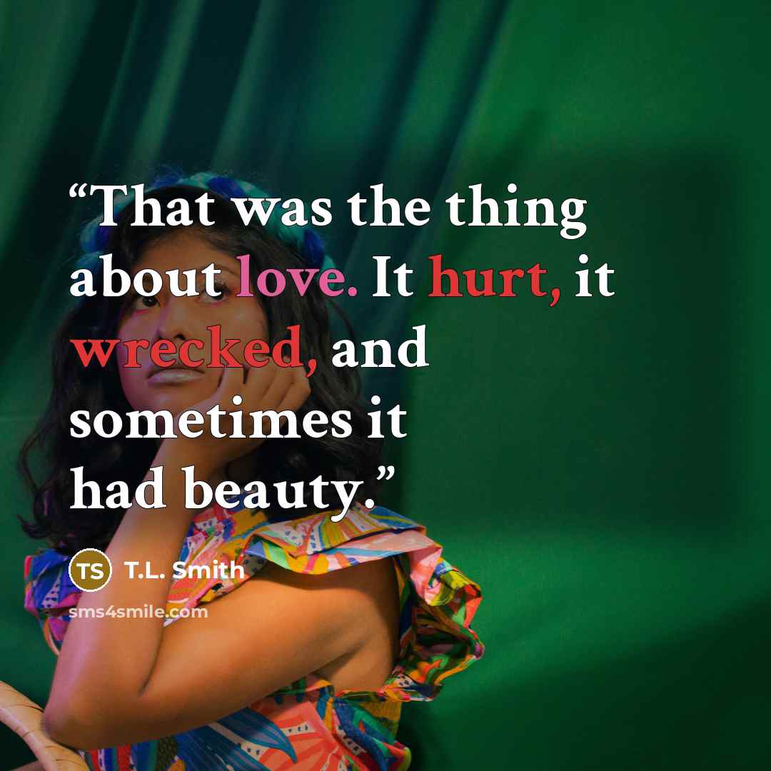 “That was the thing about love. It hurt, it wrecked, and sometimes it had beauty.” quote by T.L. Smith