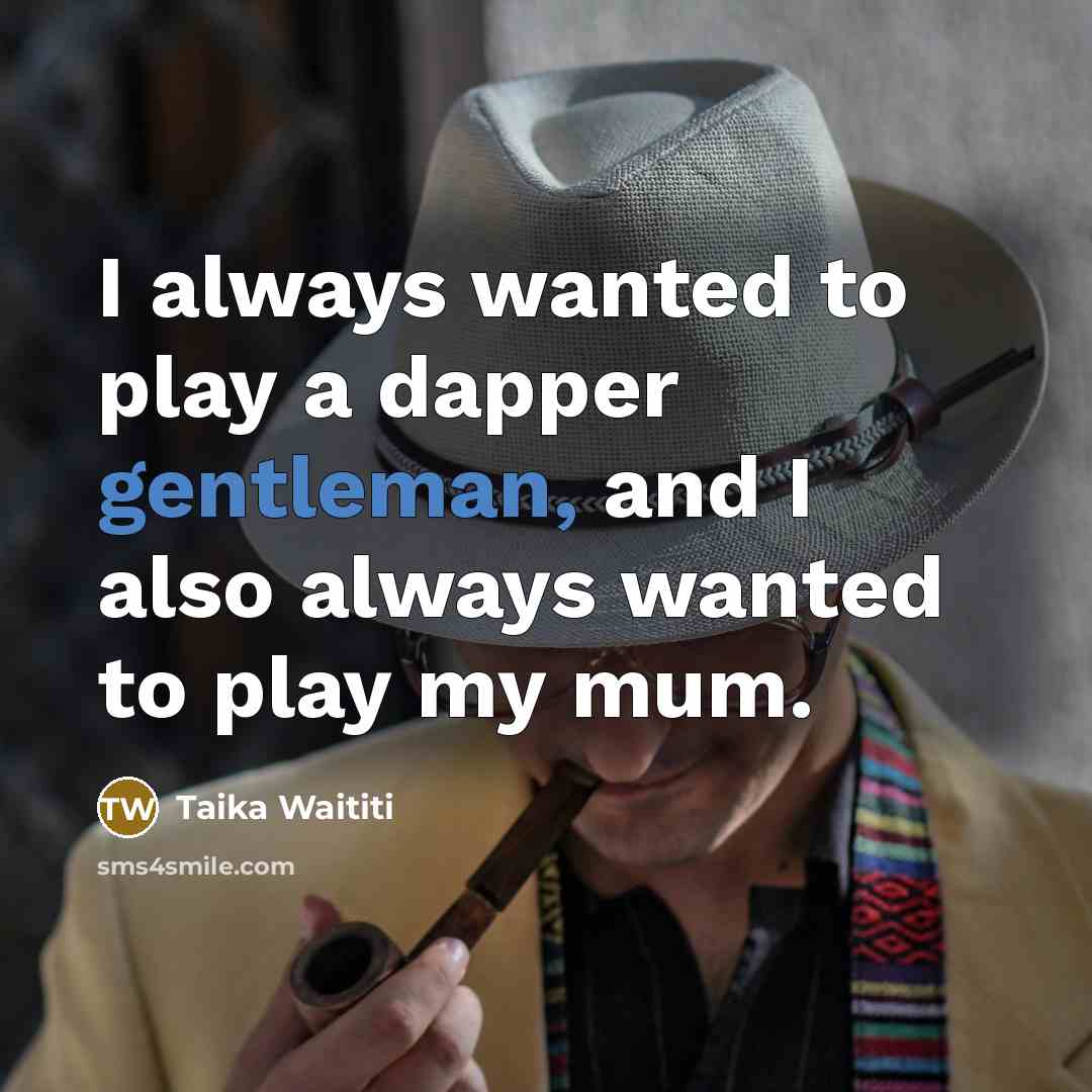 “I always wanted to play a dapper gentleman, and I also always wanted to play my mum.” quote by Taika Waititi