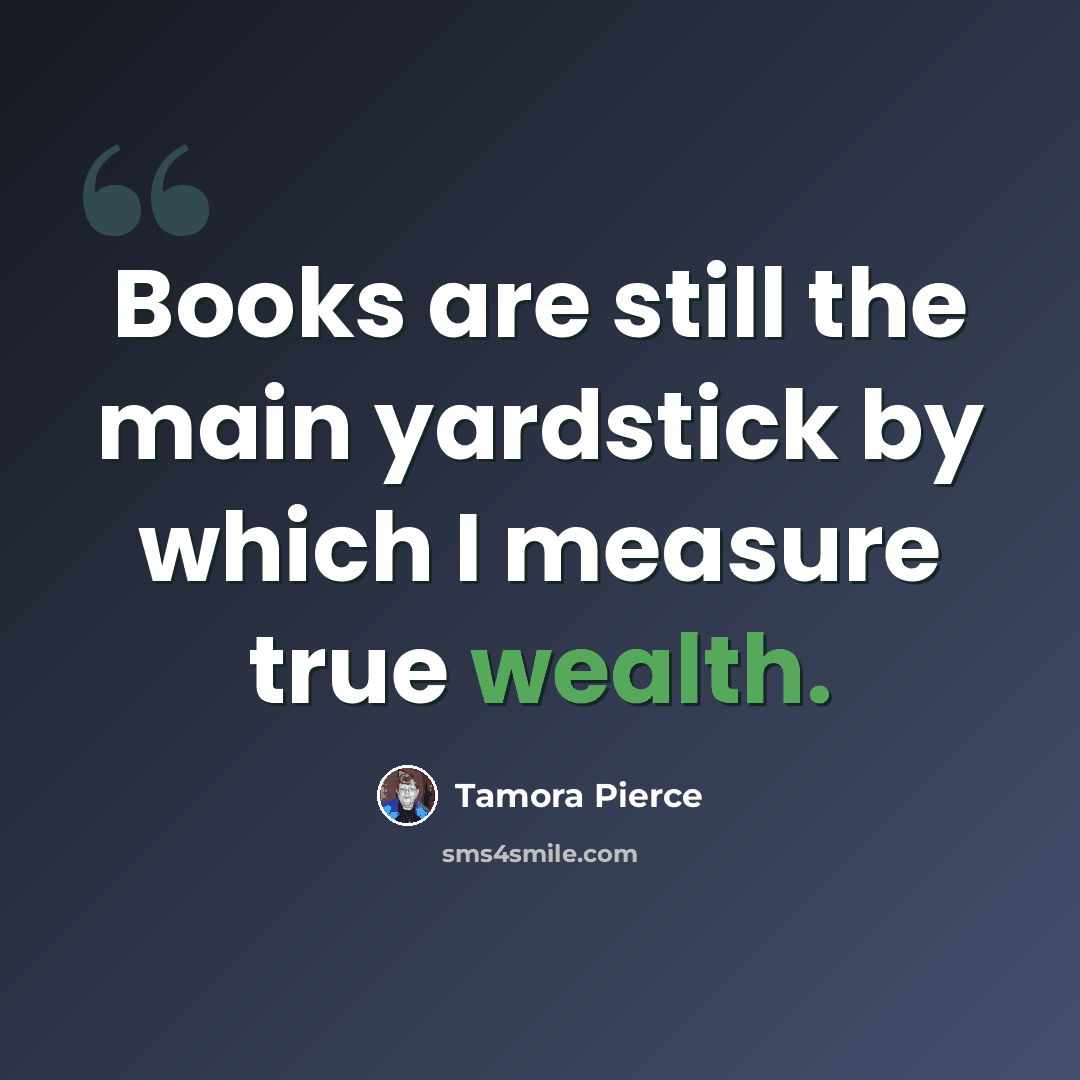 “Books are still the main yardstick by which I measure true wealth.” quote by Tamora Pierce