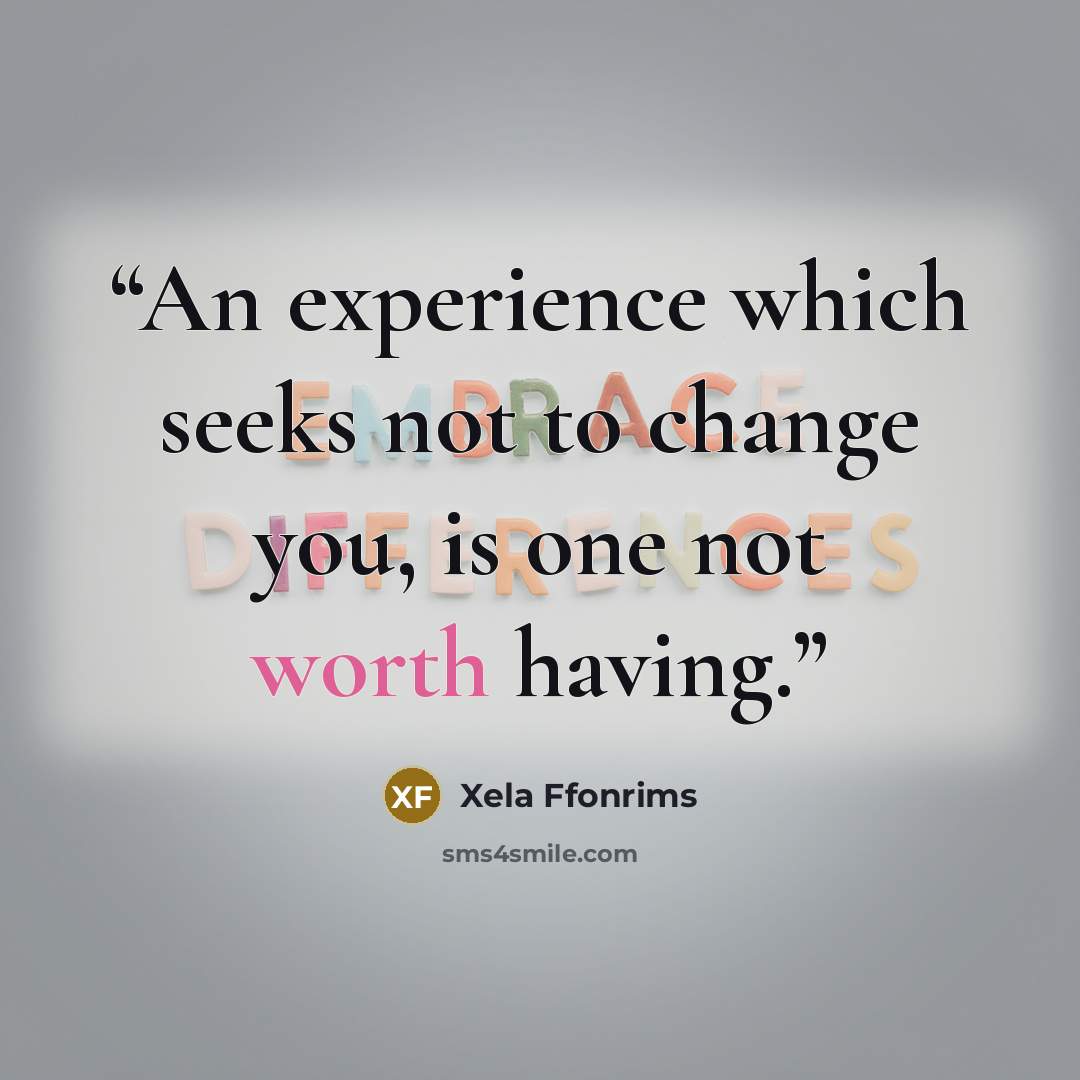 “An experience which seeks not to change you, is one not worth having.” quote by Xela Ffonrims