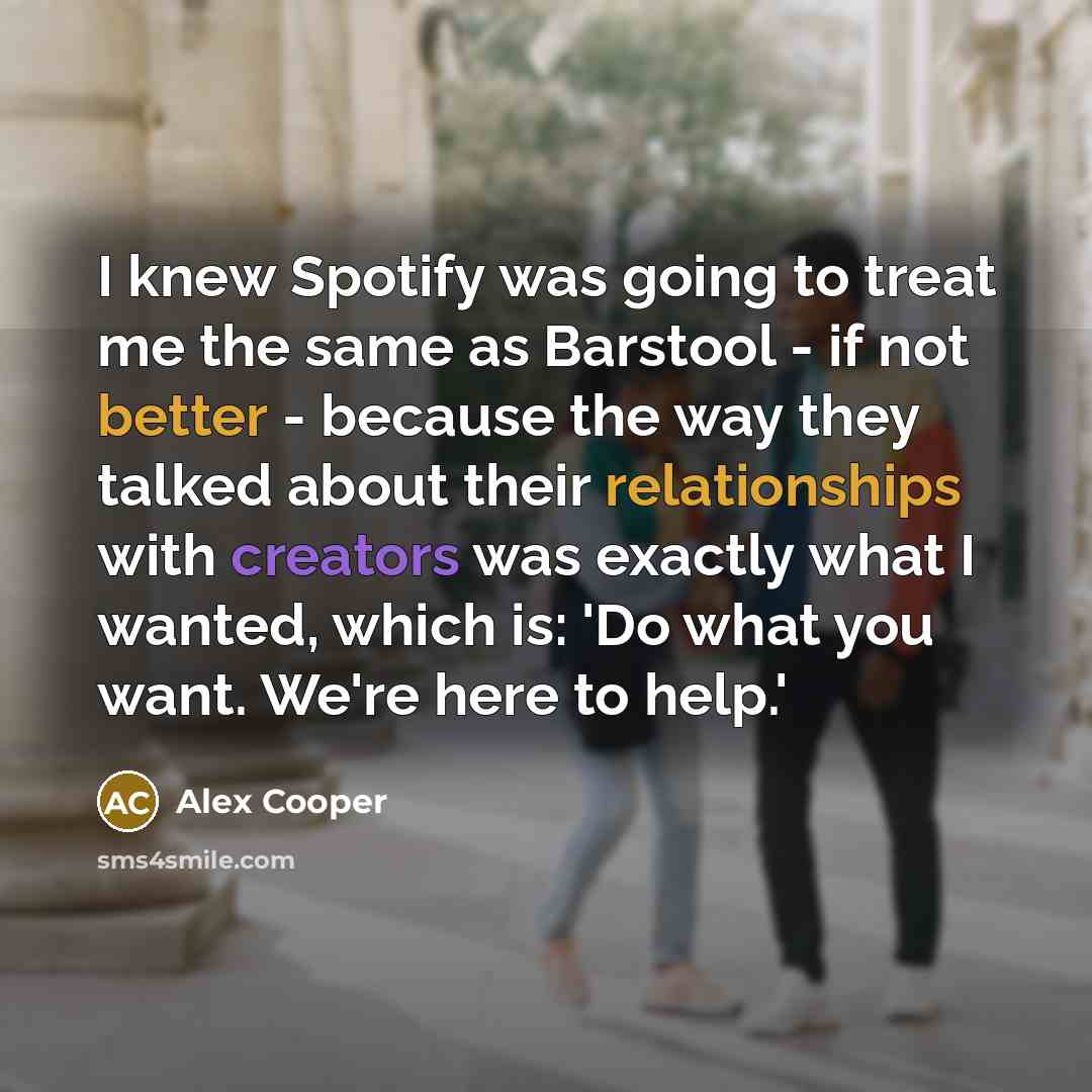 “I knew Spotify was going to treat me the same as Barstool - if not better - because the way they talked about their relationships with creators was exactly what I wanted, which is: 'Do what you want. We're here to help.'” quote by Alex Cooper