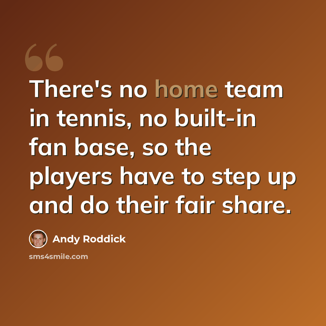 “There's no home team in tennis, no built-in fan base, so the players have to step up and do their fair share.” quote by Andy Roddick