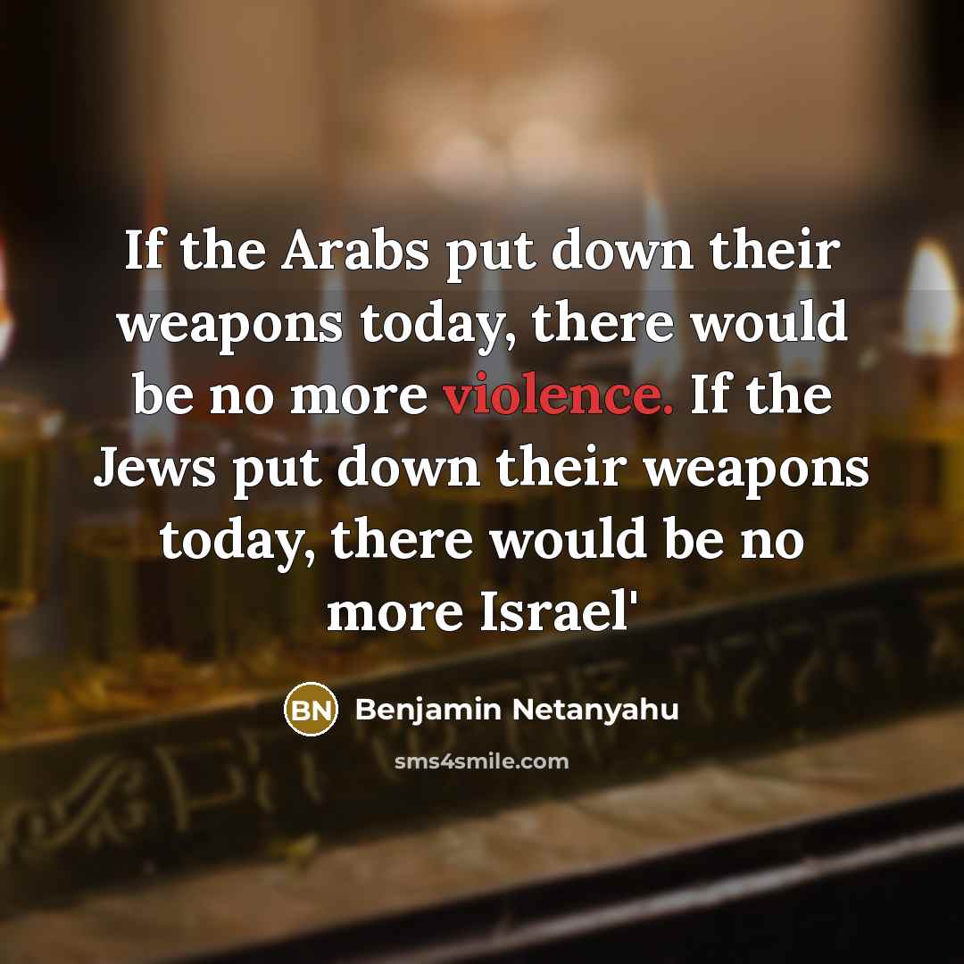 “If the Arabs put down their weapons today, there would be no more violence. If the Jews put down their weapons today, there would be no more Israel'” quote by Benjamin Netanyahu