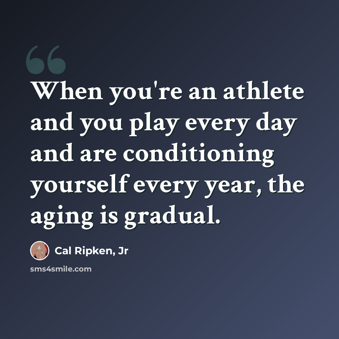 “When you're an athlete and you play every day and are conditioning yourself every year, the aging is gradual.” quote by Cal Ripken, Jr