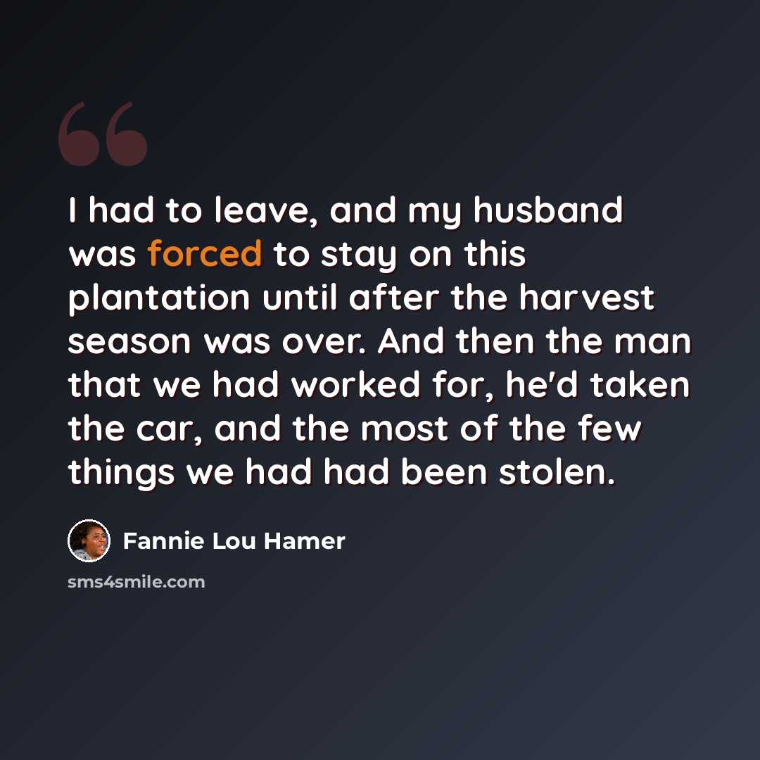 “I had to leave, and my husband was forced to stay on this plantation until after the harvest season was over. And then the man that we had worked for, he'd taken the car, and the most of the few things we had had been stolen.” quote by Fannie Lou Hamer