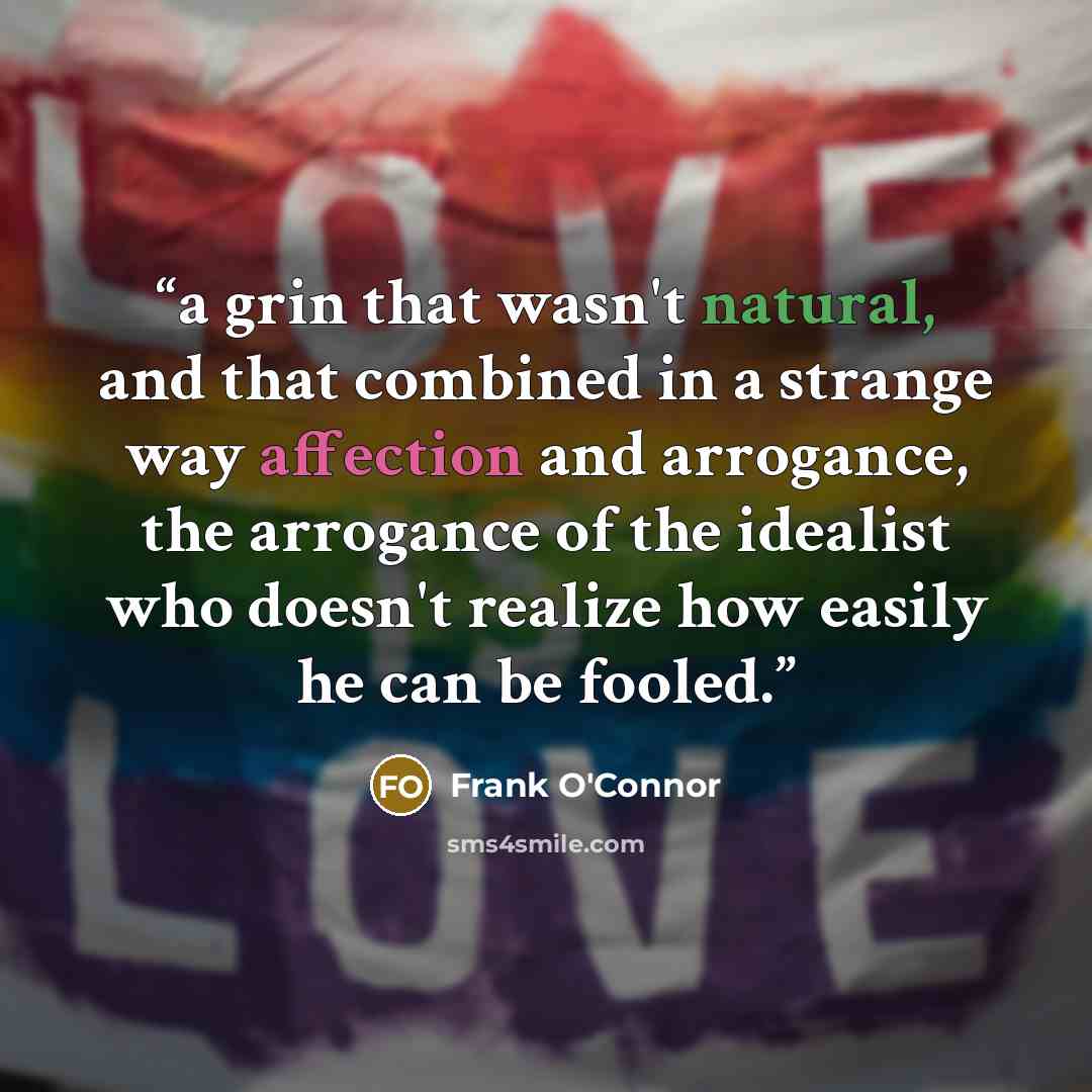“a grin that wasn't natural, and that combined in a strange way affection and arrogance, the arrogance of the idealist who doesn't realize how easily he can be fooled.” quote by Frank O'Connor