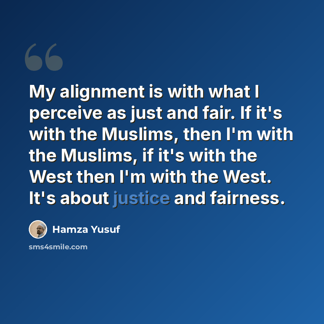 “My alignment is with what I perceive as just and fair. If it's with the Muslims, then I'm with the Muslims, if it's with the West then I'm with the West. It's about justice and fairness.” quote by Hamza Yusuf