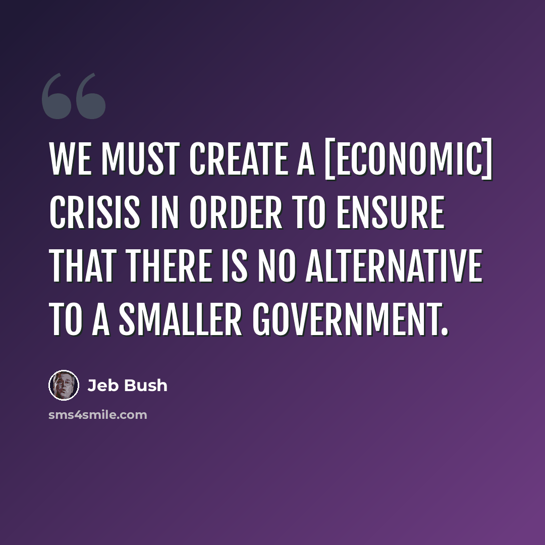 “We must create a [economic] crisis in order to ensure that there is no alternative to a smaller government.” quote by Jeb Bush