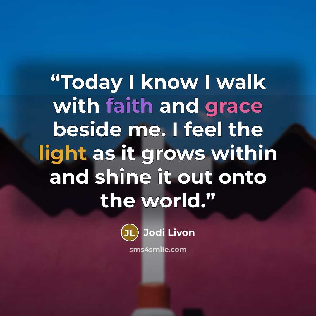 “Today I know I walk with faith and grace beside me. I feel the light as it grows within and shine it out onto the world.” quote by Jodi Livon