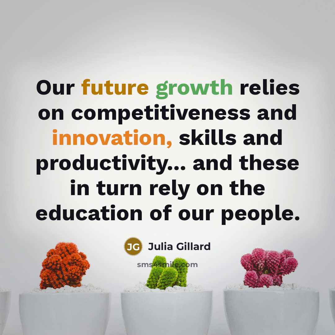 “Our future growth relies on competitiveness and innovation, skills and productivity... and these in turn rely on the education of our people.” quote by Julia Gillard
