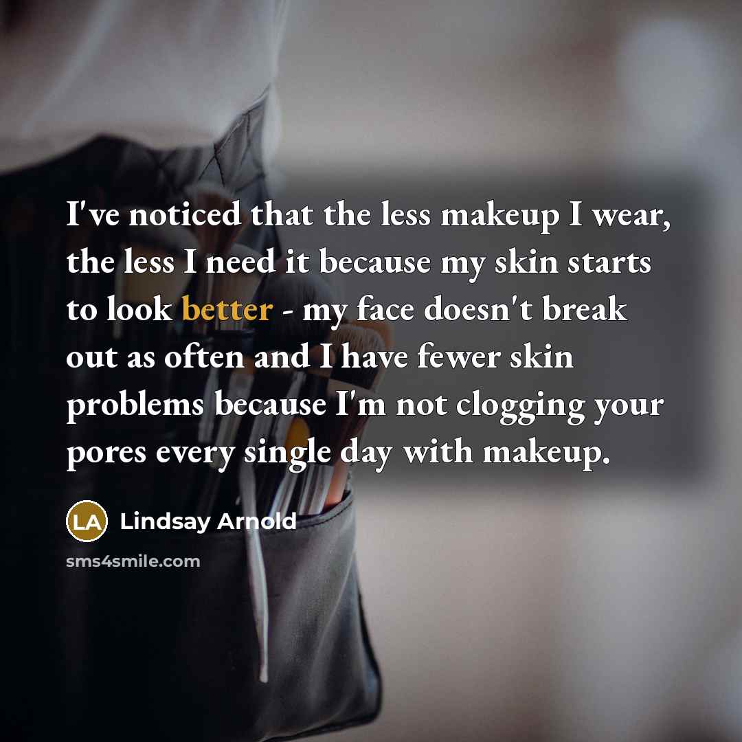“I've noticed that the less makeup I wear, the less I need it because my skin starts to look better - my face doesn't break out as often and I have fewer skin problems because I'm not clogging your pores every single day with makeup.” quote by Lindsay Arnold